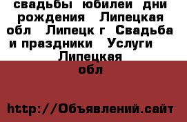 свадьбы, юбилеи, дни рождения - Липецкая обл., Липецк г. Свадьба и праздники » Услуги   . Липецкая обл.